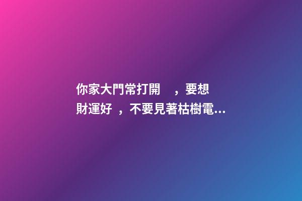 你家大門常打開，要想財運好，不要見著枯樹電桿還有墻角